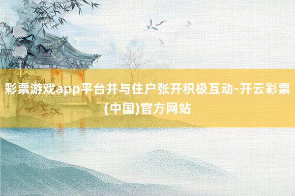 彩票游戏app平台并与住户张开积极互动-开云彩票(中国)官方网站