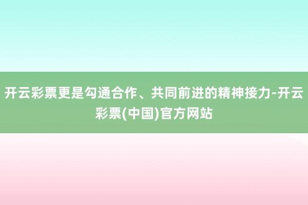 开云彩票更是勾通合作、共同前进的精神接力-开云彩票(中国)官方网站