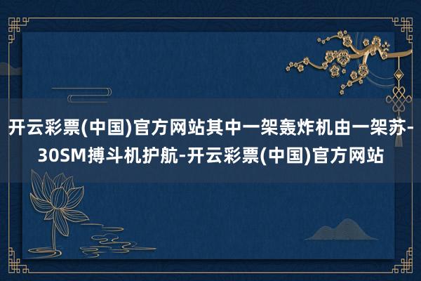 开云彩票(中国)官方网站其中一架轰炸机由一架苏-30SM搏斗机护航-开云彩票(中国)官方网站