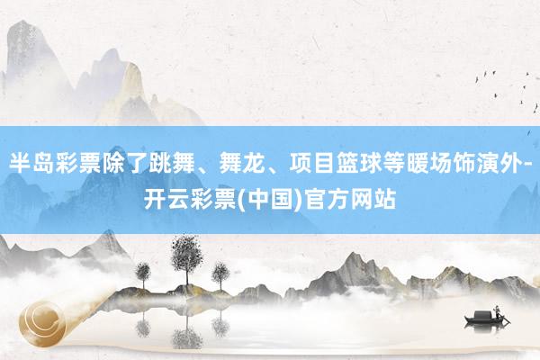 半岛彩票除了跳舞、舞龙、项目篮球等暖场饰演外-开云彩票(中国)官方网站