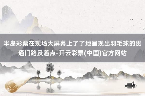 半岛彩票在现场大屏幕上了了地呈现出羽毛球的贯通门路及落点-开云彩票(中国)官方网站
