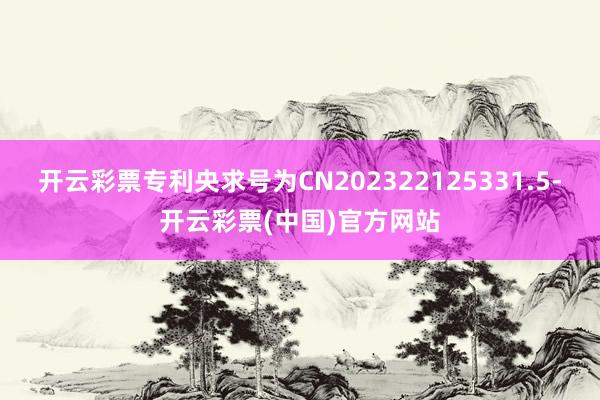 开云彩票专利央求号为CN202322125331.5-开云彩票(中国)官方网站