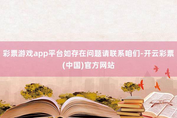 彩票游戏app平台如存在问题请联系咱们-开云彩票(中国)官方网站
