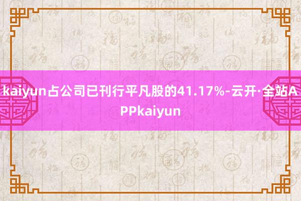 kaiyun占公司已刊行平凡股的41.17%-云开·全站APPkaiyun