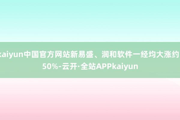 kaiyun中国官方网站新易盛、润和软件一经均大涨约150%-云开·全站APPkaiyun