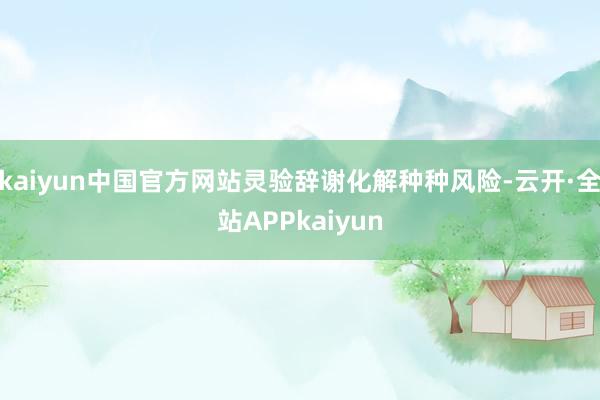 kaiyun中国官方网站灵验辞谢化解种种风险-云开·全站APPkaiyun