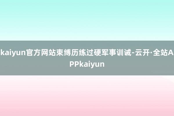 kaiyun官方网站束缚历练过硬军事训诫-云开·全站APPkaiyun