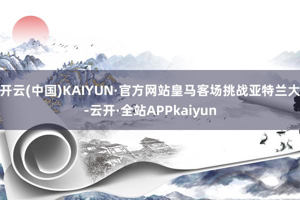 开云(中国)KAIYUN·官方网站皇马客场挑战亚特兰大-云开·全站APPkaiyun
