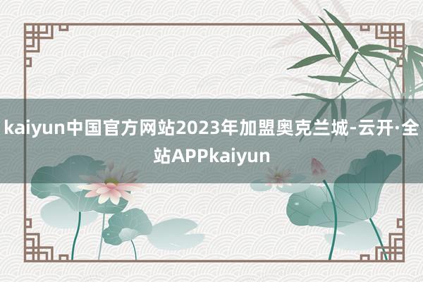 kaiyun中国官方网站2023年加盟奥克兰城-云开·全站APPkaiyun