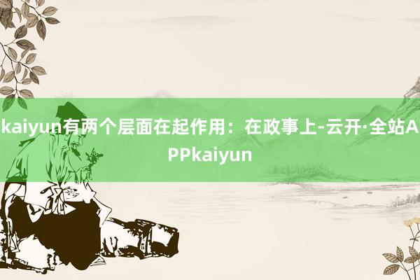 kaiyun有两个层面在起作用：在政事上-云开·全站APPkaiyun