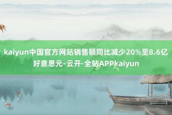 kaiyun中国官方网站销售额同比减少20%至8.6亿好意思元-云开·全站APPkaiyun