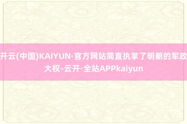 开云(中国)KAIYUN·官方网站简直执掌了明朝的军政大权-云开·全站APPkaiyun