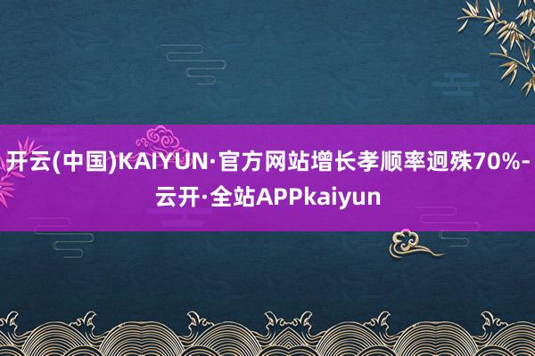 开云(中国)KAIYUN·官方网站增长孝顺率迥殊70%-云开·全站APPkaiyun