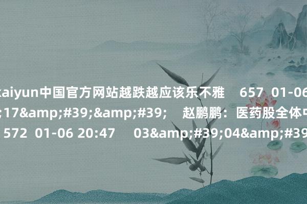 kaiyun中国官方网站越跌越应该乐不雅 657 01-06 20:46 01'17'' 赵鹏鹏:医药股全体中线不具备捏续性 572 01-06 20:47 03'04'' 李奇琪:保举一个好的投资战术 3455 2024-12-31 19:37 01'39''