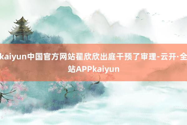 kaiyun中国官方网站翟欣欣出庭干预了审理-云开·全站APPkaiyun