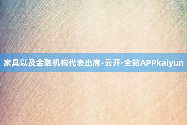 家具以及金融机构代表出席-云开·全站APPkaiyun