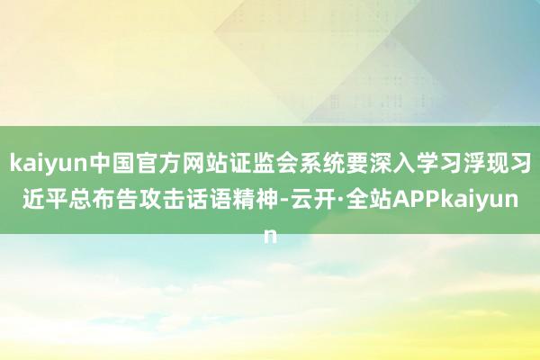 kaiyun中国官方网站证监会系统要深入学习浮现习近平总布告攻击话语精神-云开·全站APPkaiyun