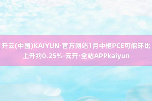 开云(中国)KAIYUN·官方网站1月中枢PCE可能环比上升约0.25%-云开·全站APPkaiyun