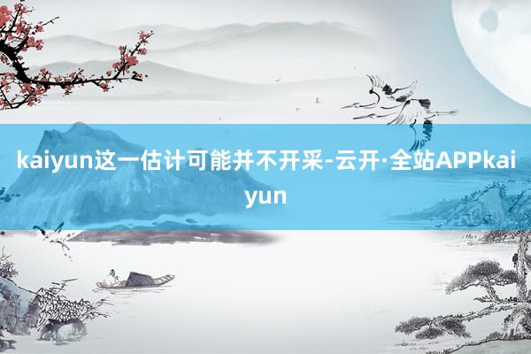 kaiyun这一估计可能并不开采-云开·全站APPkaiyun
