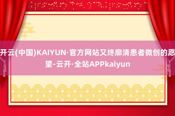 开云(中国)KAIYUN·官方网站又终廓清患者微创的愿望-云开·全站APPkaiyun