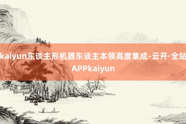kaiyun东谈主形机器东谈主本领高度集成-云开·全站APPkaiyun