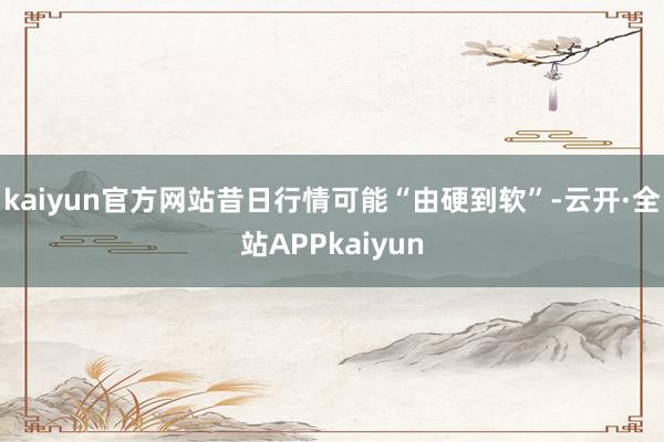 kaiyun官方网站昔日行情可能“由硬到软”-云开·全站APPkaiyun