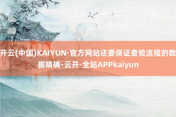 开云(中国)KAIYUN·官方网站还要保证查验流程的数据精确-云开·全站APPkaiyun