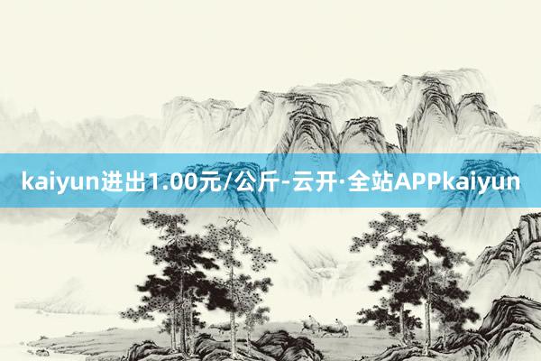 kaiyun进出1.00元/公斤-云开·全站APPkaiyun