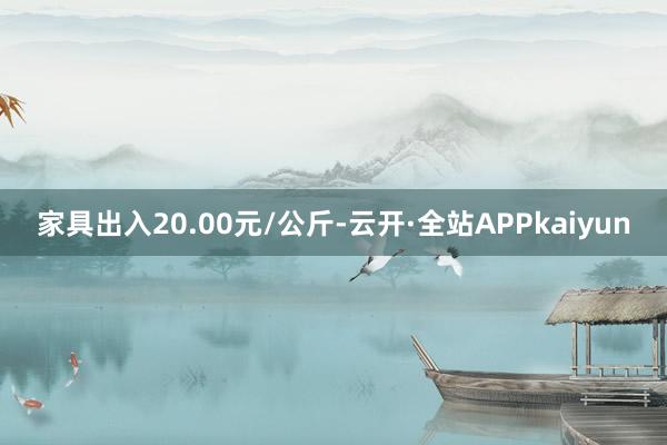 家具出入20.00元/公斤-云开·全站APPkaiyun