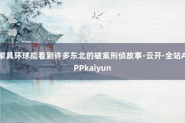 家具环球能看到许多东北的破案刑侦故事-云开·全站APPkaiyun