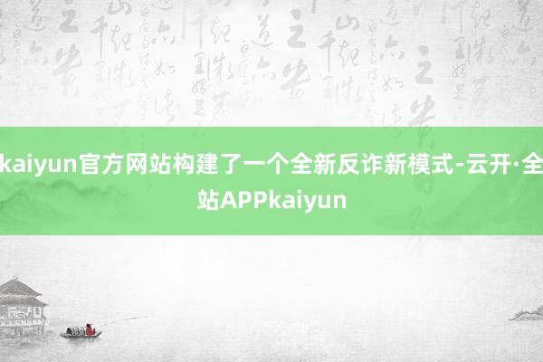 kaiyun官方网站构建了一个全新反诈新模式-云开·全站APPkaiyun