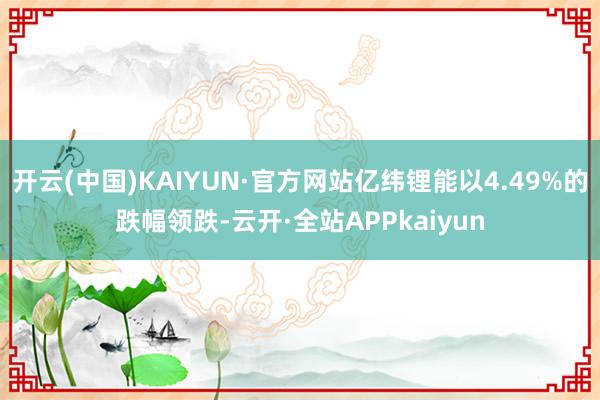 开云(中国)KAIYUN·官方网站亿纬锂能以4.49%的跌幅领跌-云开·全站APPkaiyun