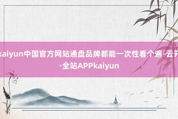 kaiyun中国官方网站通盘品牌都能一次性看个遍-云开·全站APPkaiyun