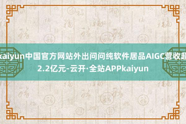 kaiyun中国官方网站外出问问纯软件居品AIGC营收超2.2亿元-云开·全站APPkaiyun