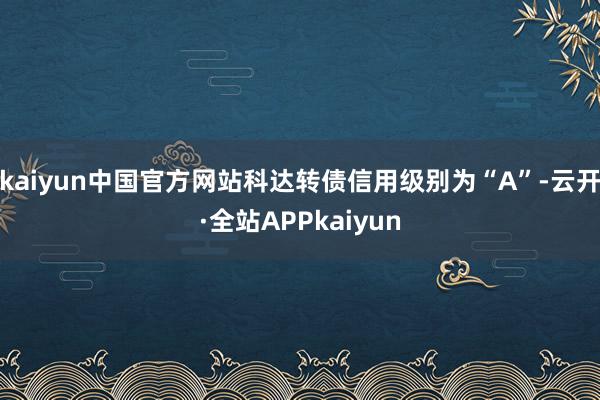 kaiyun中国官方网站科达转债信用级别为“A”-云开·全站APPkaiyun