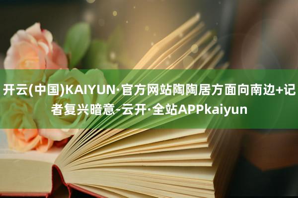 开云(中国)KAIYUN·官方网站陶陶居方面向南边+记者复兴暗意-云开·全站APPkaiyun