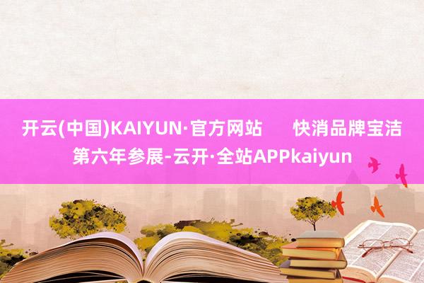 开云(中国)KAIYUN·官方网站      快消品牌宝洁第六年参展-云开·全站APPkaiyun