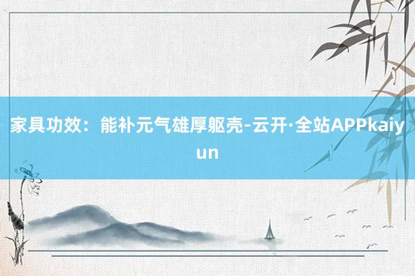 家具功效：能补元气雄厚躯壳-云开·全站APPkaiyun
