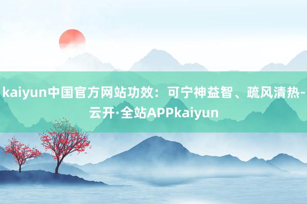 kaiyun中国官方网站功效：可宁神益智、疏风清热-云开·全站APPkaiyun
