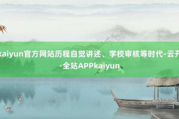 kaiyun官方网站历程自觉讲述、学校审核等时代-云开·全站APPkaiyun