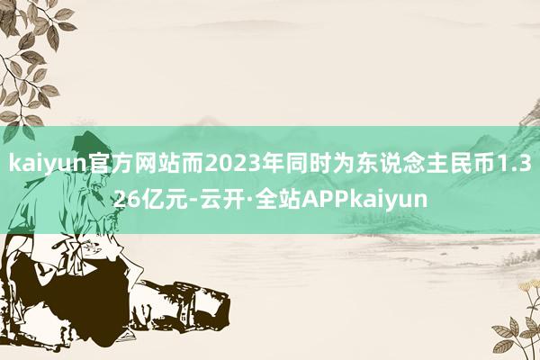 kaiyun官方网站而2023年同时为东说念主民币1.326亿元-云开·全站APPkaiyun