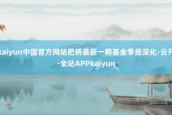 kaiyun中国官方网站把柄最新一期基金季报深化-云开·全站APPkaiyun