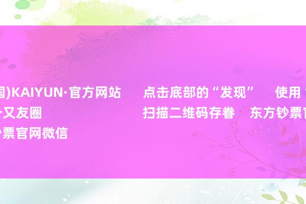 开云(中国)KAIYUN·官方网站      点击底部的“发现”     使用“扫一扫”     即可将网页共享至一又友圈                            扫描二维码存眷    东方钞票官网微信                                                                        沪股通             深股通 