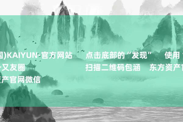 开云(中国)KAIYUN·官方网站      点击底部的“发现”     使用“扫一扫”     即可将网页共享至一又友圈                            扫描二维码包涵    东方资产官网微信                                                                        沪股通             深股通 