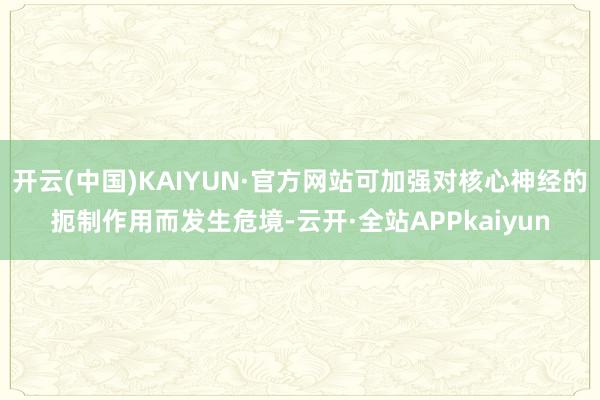 开云(中国)KAIYUN·官方网站可加强对核心神经的扼制作用而发生危境-云开·全站APPkaiyun