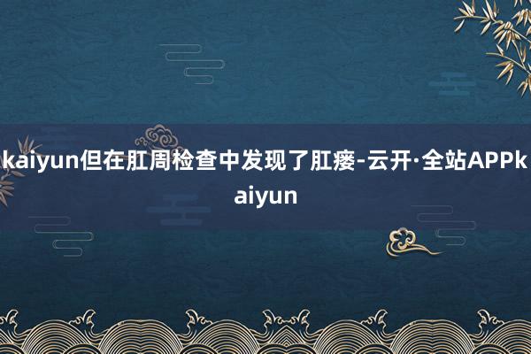 kaiyun但在肛周检查中发现了肛瘘-云开·全站APPkaiyun