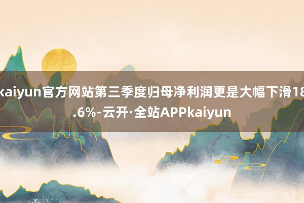 kaiyun官方网站第三季度归母净利润更是大幅下滑18.6%-云开·全站APPkaiyun