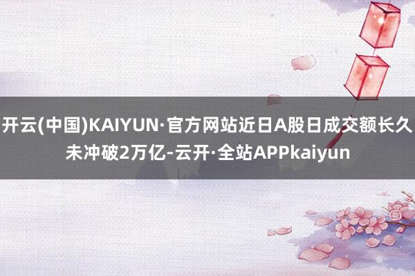 开云(中国)KAIYUN·官方网站近日A股日成交额长久未冲破2万亿-云开·全站APPkaiyun